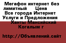 Мегафон интернет без лимитный   › Цена ­ 800 - Все города Интернет » Услуги и Предложения   . Ханты-Мансийский,Когалым г.